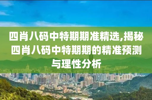 四肖八码中特期期准精选,揭秘四肖八码中特期期的精准预测与理性分析