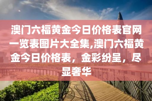 澳门六福黄金今日价格表官网一览表图片大全集,澳门六福黄金今日价格表，金彩纷呈，尽显奢华