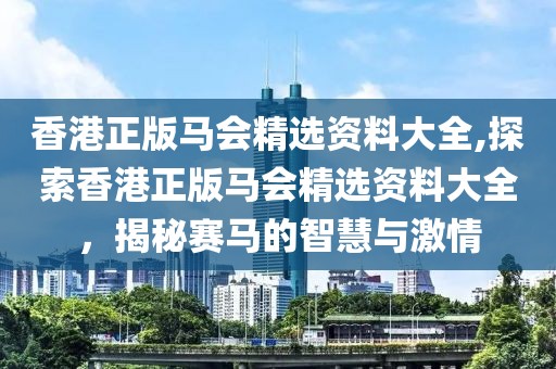 香港正版马会精选资料大全,探索香港正版马会精选资料大全，揭秘赛马的智慧与激情
