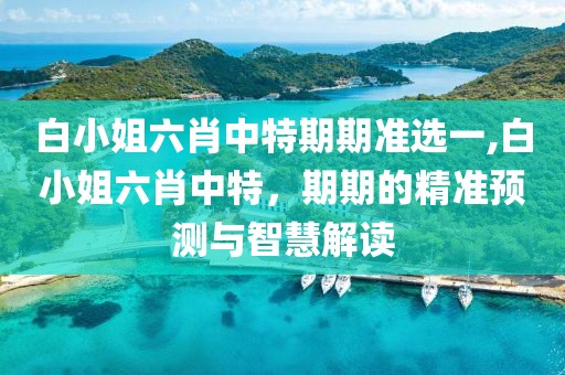 白小姐六肖中特期期准选一,白小姐六肖中特，期期的精准预测与智慧解读