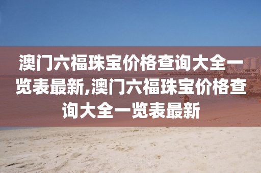 澳门六福珠宝价格查询大全一览表最新,澳门六福珠宝价格查询大全一览表最新