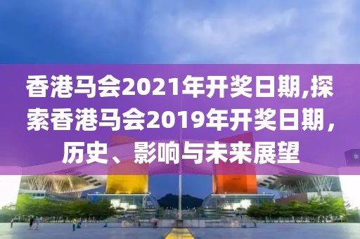 香港马会2021年开奖日期,探索香港马会2019年开奖日期，历史、影响与未来展望