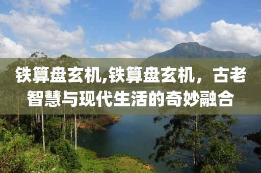 铁算盘玄机,铁算盘玄机，古老智慧与现代生活的奇妙融合