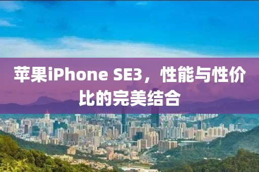 苹果iPhone SE3，性能与性价比的完美结合