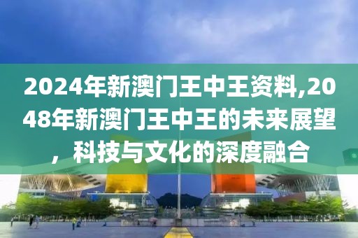 2024年新澳门王中王资料,2048年新澳门王中王的未来展望，科技与文化的深度融合