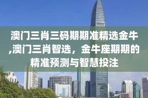 澳门三肖三码期期准精选金牛,澳门三肖智选，金牛座期期的精准预测与智慧投注