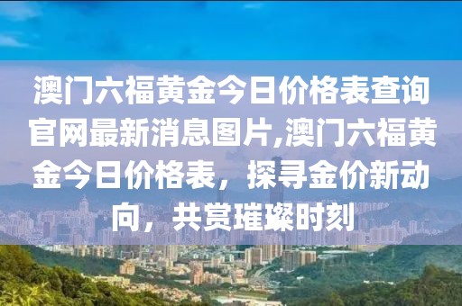 澳门六福黄金今日价格表查询官网最新消息图片,澳门六福黄金今日价格表，探寻金价新动向，共赏璀璨时刻