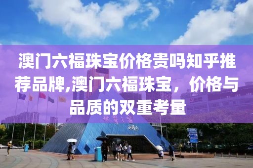 澳门六福珠宝价格贵吗知乎推荐品牌,澳门六福珠宝，价格与品质的双重考量