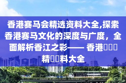 香港赛马会精选资料大全,探索香港赛马文化的深度与广度，全面解析香江之彩—— 香港賽馬會精選資料大全