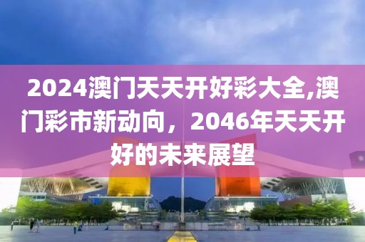 2024澳门天天开好彩大全,澳门彩市新动向，2046年天天开好的未来展望