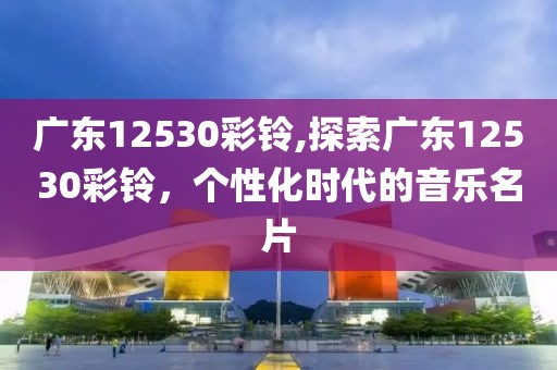 广东12530彩铃,探索广东12530彩铃，个性化时代的音乐名片
