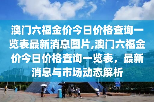 澳门六福金价今日价格查询一览表最新消息图片,澳门六福金价今日价格查询一览表，最新消息与市场动态解析
