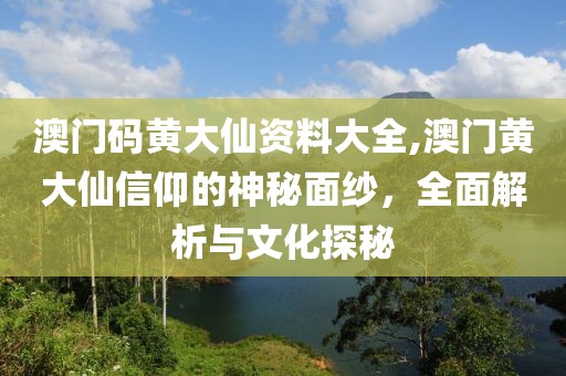 澳门码黄大仙资料大全,澳门黄大仙信仰的神秘面纱，全面解析与文化探秘
