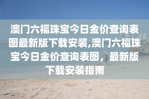 澳门六福珠宝今日金价查询表图最新版下载安装,澳门六福珠宝今日金价查询表图，最新版下载安装指南
