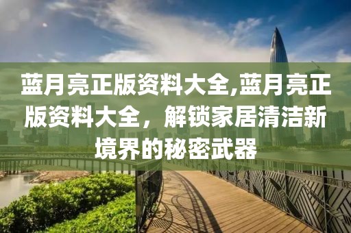 蓝月亮正版资料大全,蓝月亮正版资料大全，解锁家居清洁新境界的秘密武器