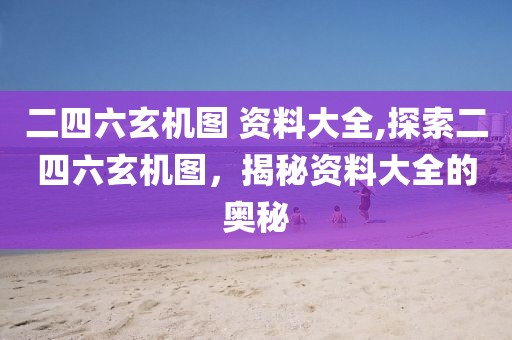 二四六玄机图 资料大全,探索二四六玄机图，揭秘资料大全的奥秘
