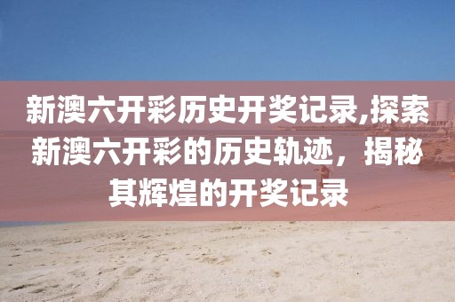 新澳六开彩历史开奖记录,探索新澳六开彩的历史轨迹，揭秘其辉煌的开奖记录
