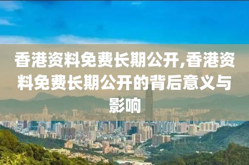 香港资料免费长期公开,香港资料免费长期公开的背后意义与影响