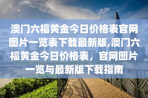 澳门六福黄金今日价格表官网图片一览表下载最新版,澳门六福黄金今日价格表，官网图片一览与最新版下载指南
