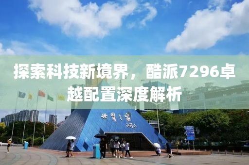 探索科技新境界，酷派7296卓越配置深度解析