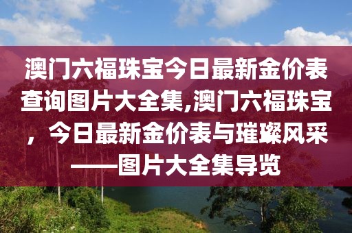 澳门六福珠宝今日最新金价表查询图片大全集,澳门六福珠宝，今日最新金价表与璀璨风采——图片大全集导览