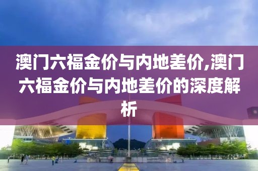澳门六福金价与内地差价,澳门六福金价与内地差价的深度解析