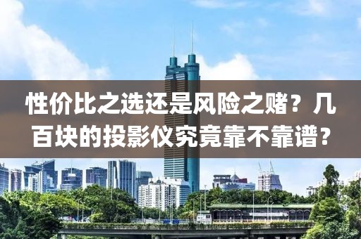 性价比之选还是风险之赌？几百块的投影仪究竟靠不靠谱？