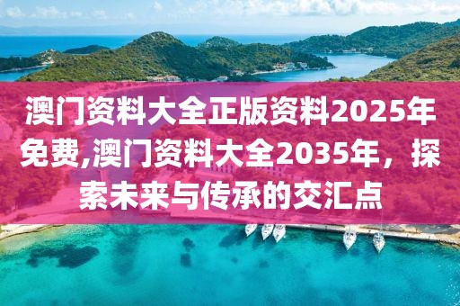 澳门资料大全正版资料2025年免费,澳门资料大全2035年，探索未来与传承的交汇点