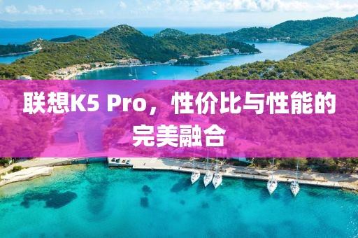 联想K5 Pro，性价比与性能的完美融合