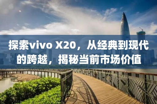 探索vivo X20，从经典到现代的跨越，揭秘当前市场价值