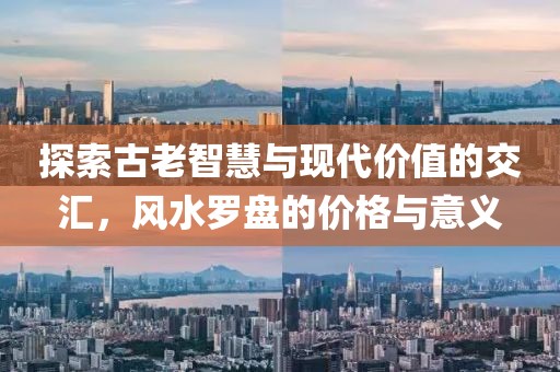 探索古老智慧与现代价值的交汇，风水罗盘的价格与意义