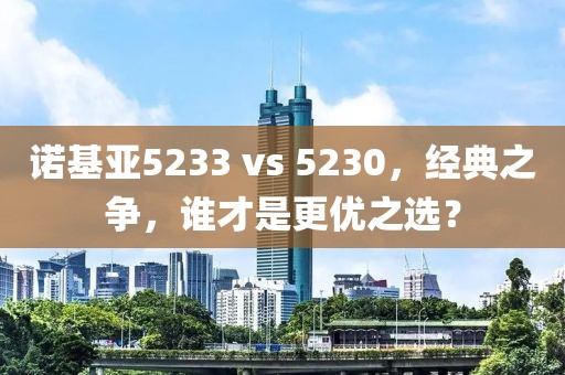 诺基亚5233 vs 5230，经典之争，谁才是更优之选？