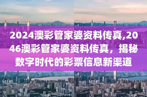 2024澳彩管家婆资料传真,2046澳彩管家婆资料传真，揭秘数字时代的彩票信息新渠道