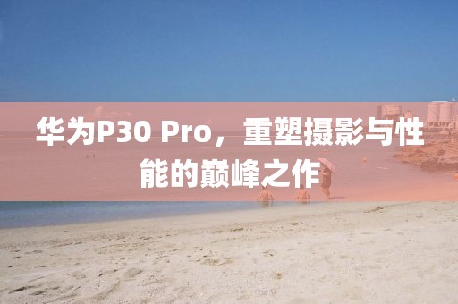 华为P30 Pro，重塑摄影与性能的巅峰之作