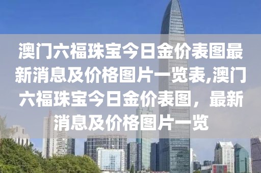 澳门六福珠宝今日金价表图最新消息及价格图片一览表,澳门六福珠宝今日金价表图，最新消息及价格图片一览