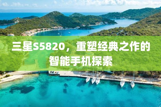 三星S5820，重塑经典之作的智能手机探索