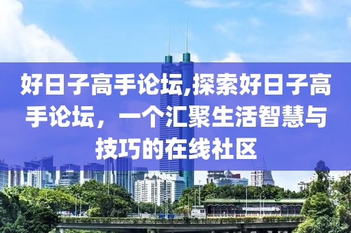 好日子高手论坛,探索好日子高手论坛，一个汇聚生活智慧与技巧的在线社区