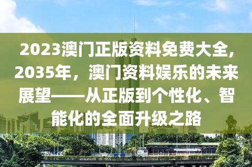 2023澳门正版资料免费大全,2035年，澳门资料娱乐的未来展望——从正版到个性化、智能化的全面升级之路