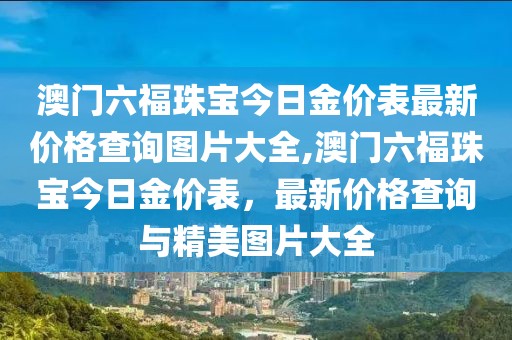 澳门六福珠宝今日金价表最新价格查询图片大全,澳门六福珠宝今日金价表，最新价格查询与精美图片大全