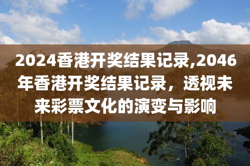 2024香港开奖结果记录,2046年香港开奖结果记录，透视未来彩票文化的演变与影响