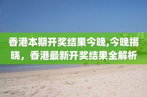 香港本期开奖结果今晚,今晚揭晓，香港最新开奖结果全解析