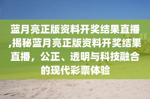 蓝月亮正版资料开奖结果直播,揭秘蓝月亮正版资料开奖结果直播，公正、透明与科技融合的现代彩票体验