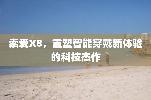 索爱X8，重塑智能穿戴新体验的科技杰作