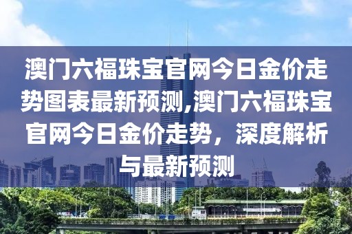 澳门六福珠宝官网今日金价走势图表最新预测,澳门六福珠宝官网今日金价走势，深度解析与最新预测