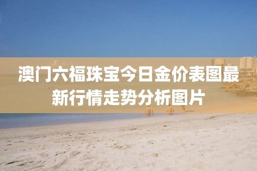 澳门六福珠宝今日金价表图最新行情走势分析图片