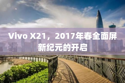 Vivo X21，2017年春全面屏新纪元的开启