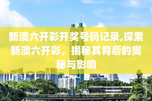 新澳六开彩开奖号码记录,探索新澳六开彩，揭秘其背后的奥秘与影响