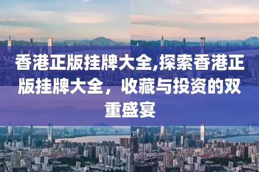 香港正版挂牌大全,探索香港正版挂牌大全，收藏与投资的双重盛宴