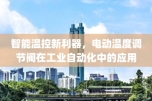 智能温控新利器，电动温度调节阀在工业自动化中的应用