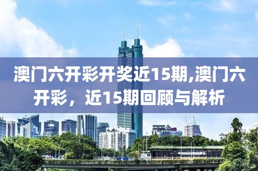 澳门六开彩开奖近15期,澳门六开彩，近15期回顾与解析